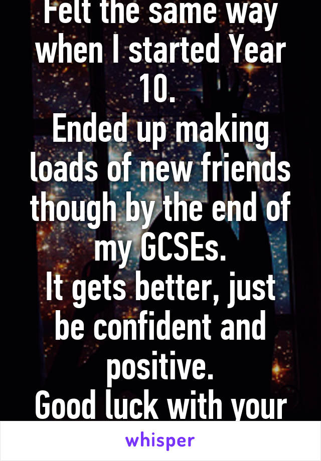 Felt the same way when I started Year 10. 
Ended up making loads of new friends though by the end of my GCSEs.
It gets better, just be confident and positive.
Good luck with your GCSEs!