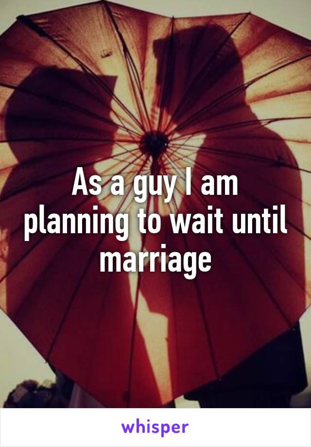 As a guy I am planning to wait until marriage