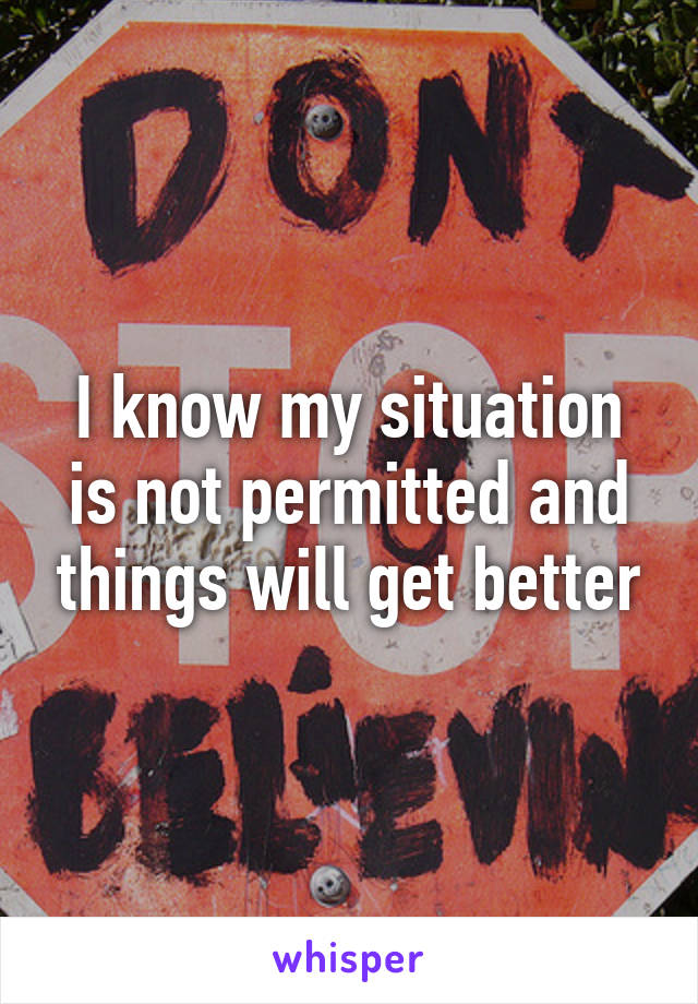 I know my situation is not permitted and things will get better