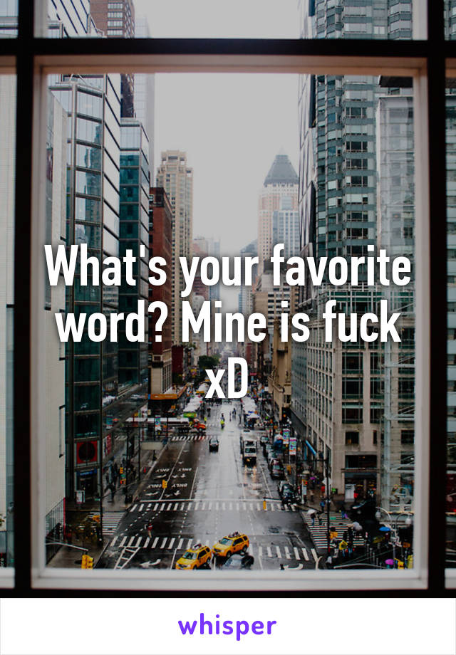 What's your favorite word? Mine is fuck xD