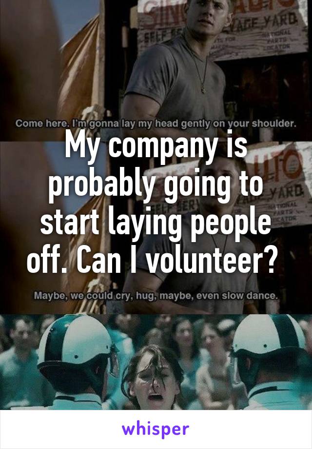 My company is probably going to start laying people off. Can I volunteer? 
