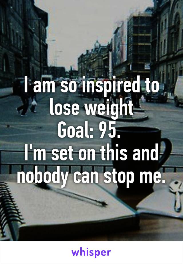 I am so inspired to lose weight
Goal: 95. 
I'm set on this and nobody can stop me.