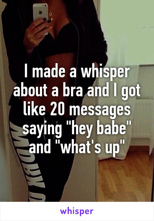 I made a whisper about a bra and I got like 20 messages saying "hey babe" and "what's up"