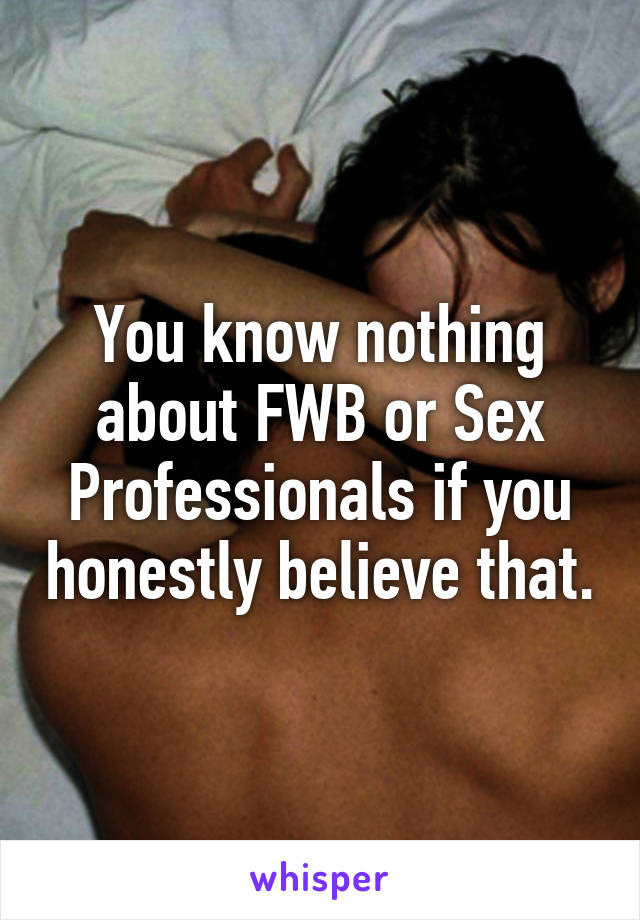 You know nothing about FWB or Sex Professionals if you honestly believe that.