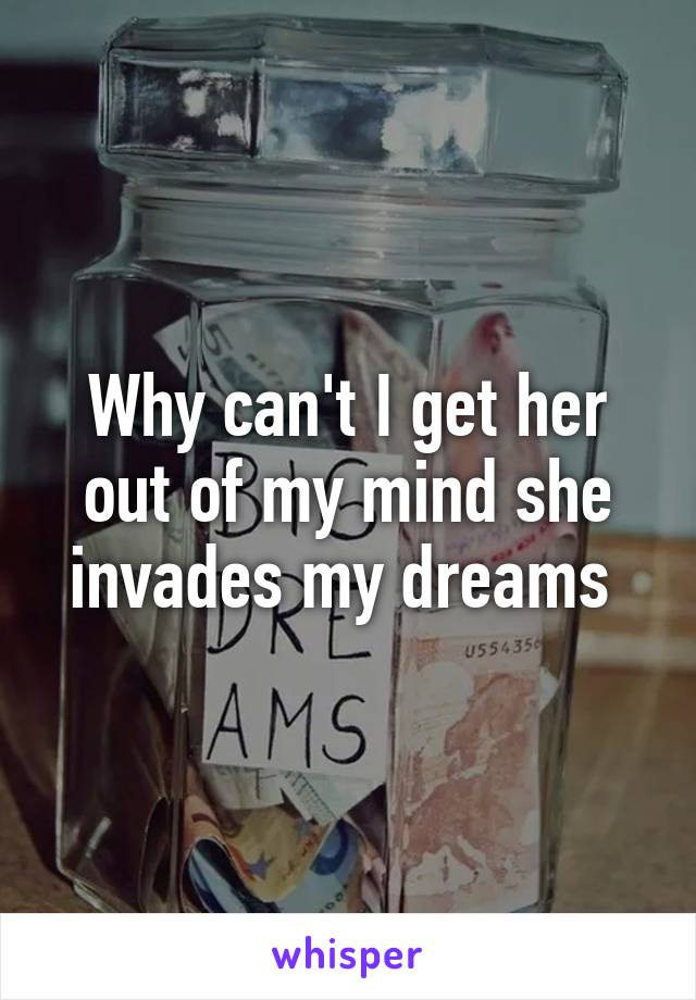 Why can't I get her out of my mind she invades my dreams 