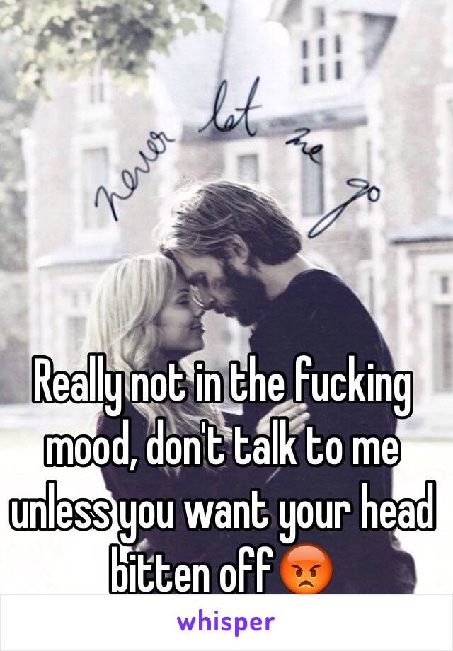 Really not in the fucking mood, don't talk to me unless you want your head bitten off😡