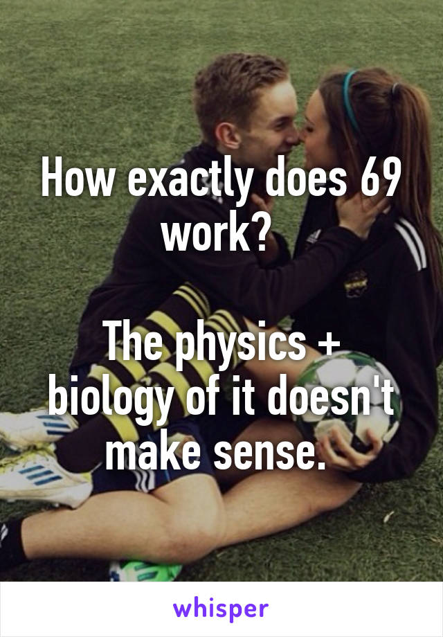 How exactly does 69 work? 

The physics + biology of it doesn't make sense. 