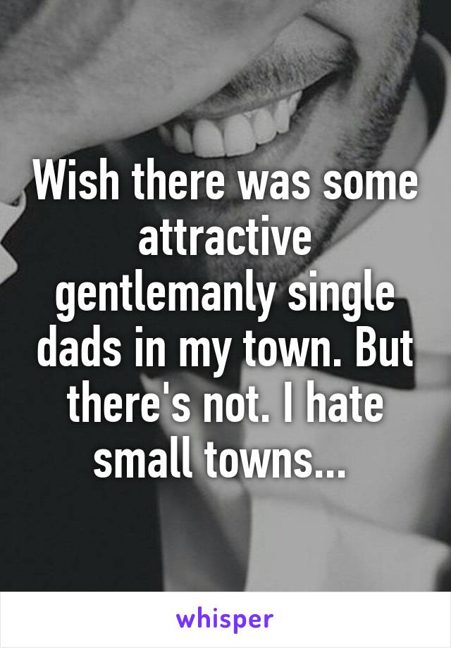 Wish there was some attractive gentlemanly single dads in my town. But there's not. I hate small towns... 