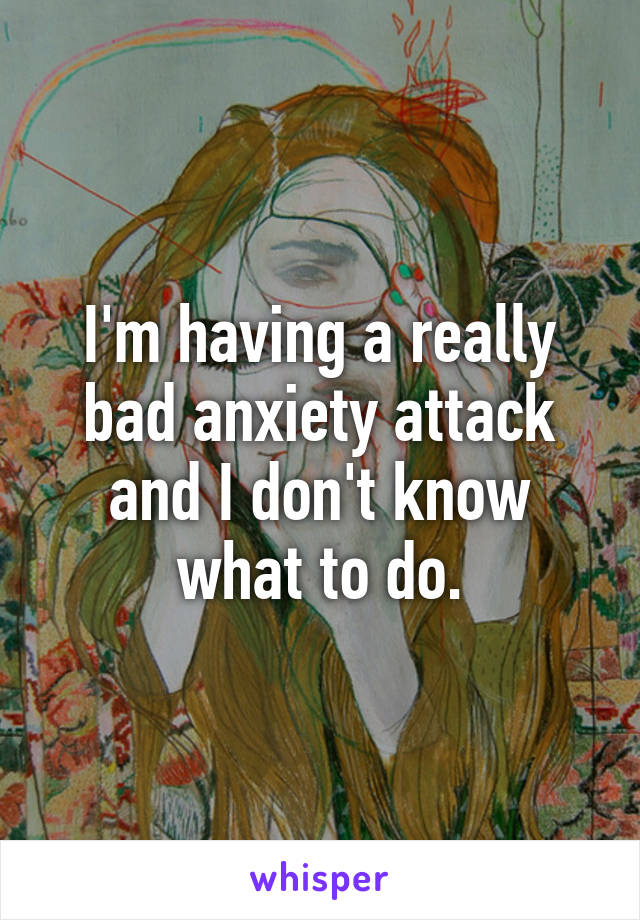 I'm having a really bad anxiety attack and I don't know what to do.