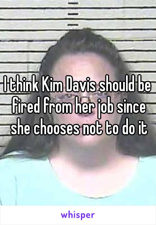 I think Kim Davis should be fired from her job since she chooses not to do it