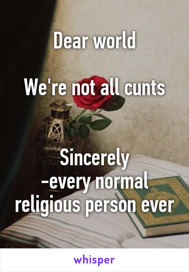 Dear world

We're not all cunts


Sincerely
-every normal religious person ever
