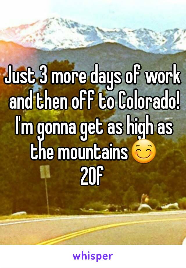 Just 3 more days of work and then off to Colorado! I'm gonna get as high as the mountains😊
20f