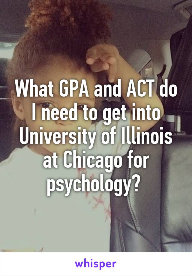 What GPA and ACT do I need to get into University of Illinois at Chicago for psychology? 