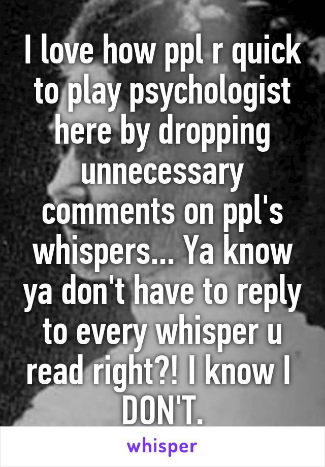 I love how ppl r quick to play psychologist here by dropping unnecessary comments on ppl's whispers... Ya know ya don't have to reply to every whisper u read right?! I know I  DON'T.