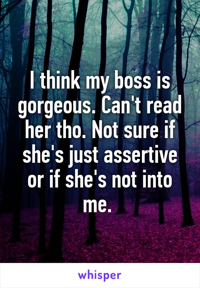 I think my boss is gorgeous. Can't read her tho. Not sure if she's just assertive or if she's not into me. 