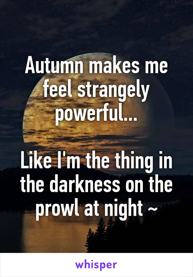 Autumn makes me feel strangely powerful...

Like I'm the thing in the darkness on the prowl at night ~