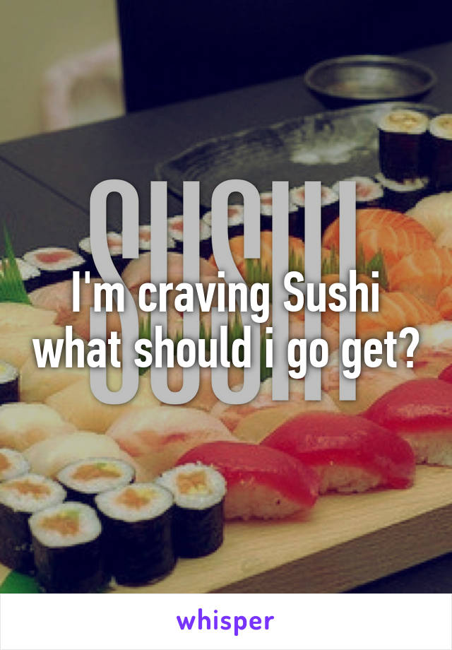 I'm craving Sushi what should i go get?