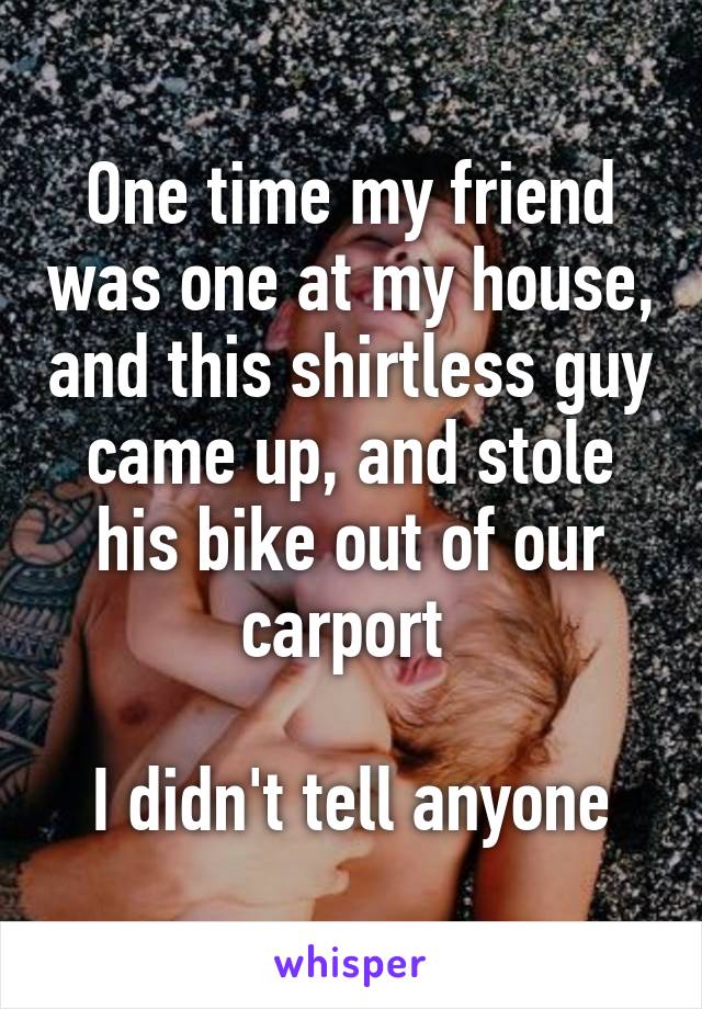 One time my friend was one at my house, and this shirtless guy came up, and stole his bike out of our carport 

I didn't tell anyone