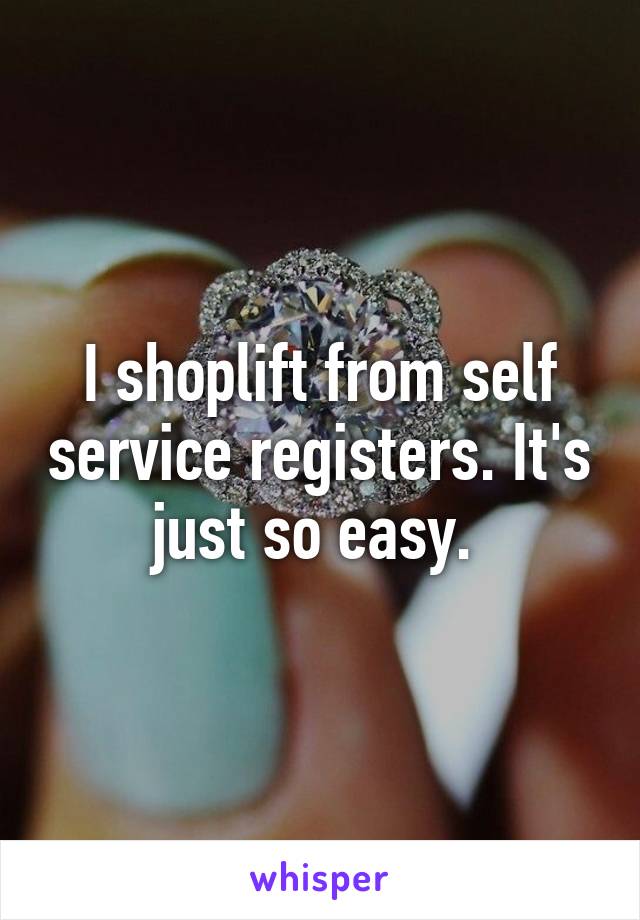 I shoplift from self service registers. It's just so easy. 