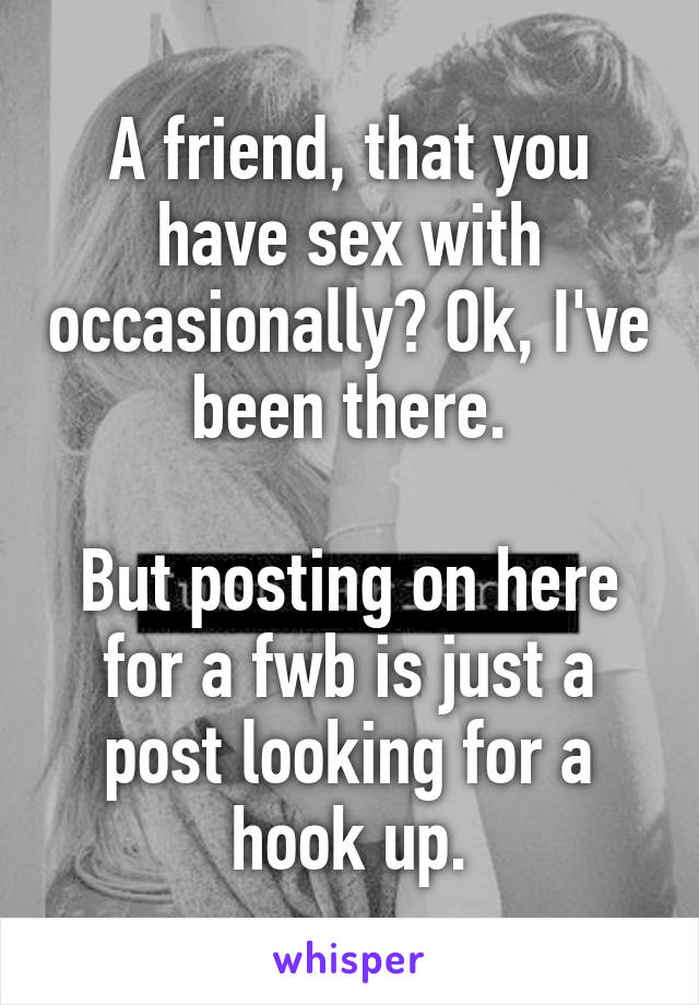 A friend, that you have sex with occasionally? Ok, I've been there.

But posting on here for a fwb is just a post looking for a hook up.