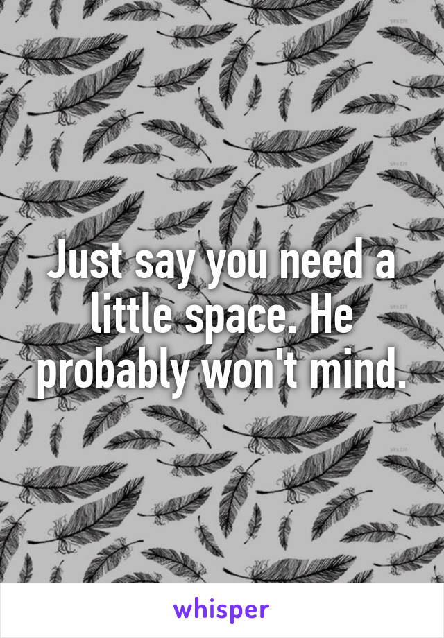 Just say you need a little space. He probably won't mind.