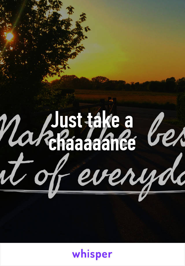 Just take a chaaaaance