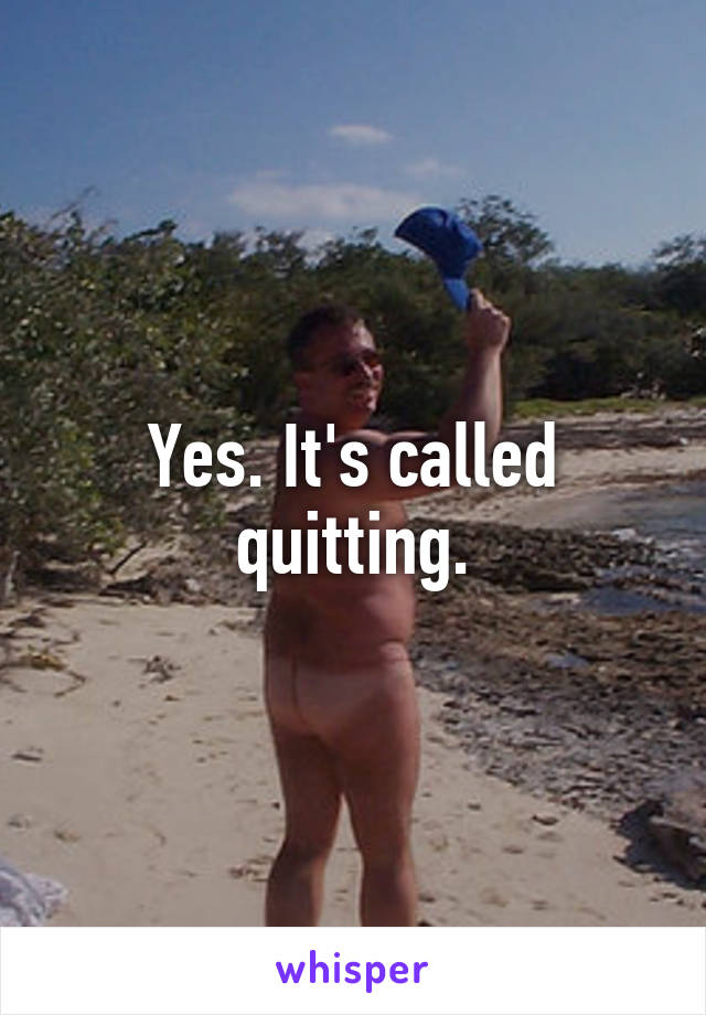 Yes. It's called quitting.