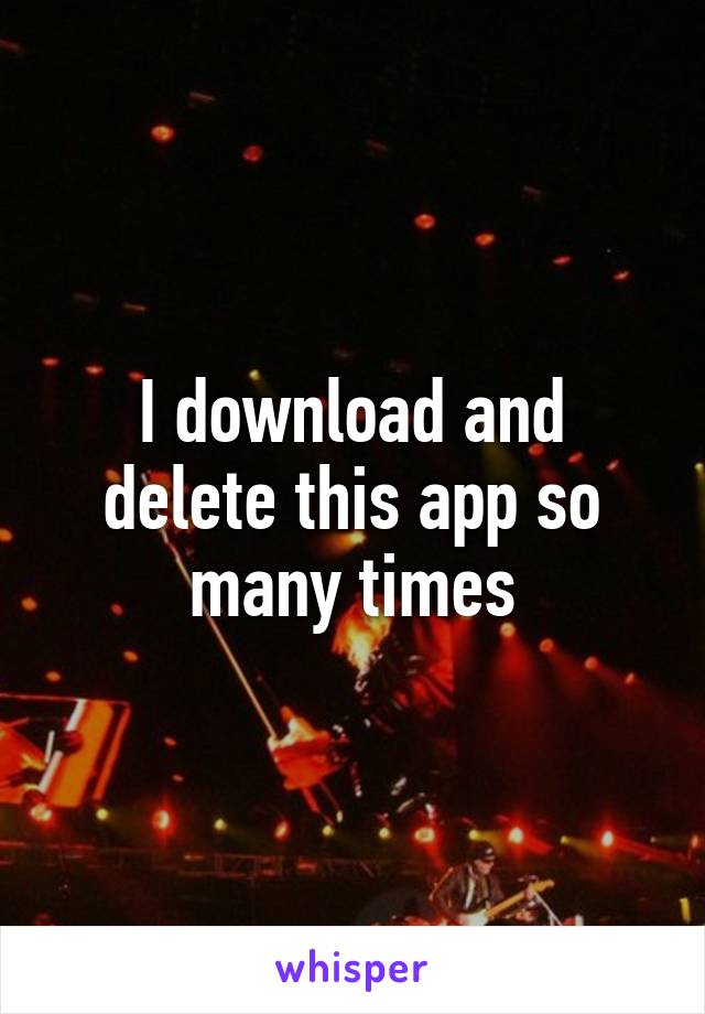 I download and delete this app so many times