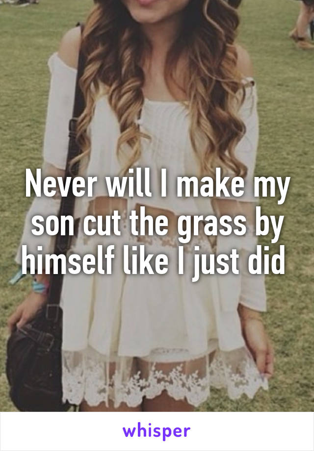 Never will I make my son cut the grass by himself like I just did 