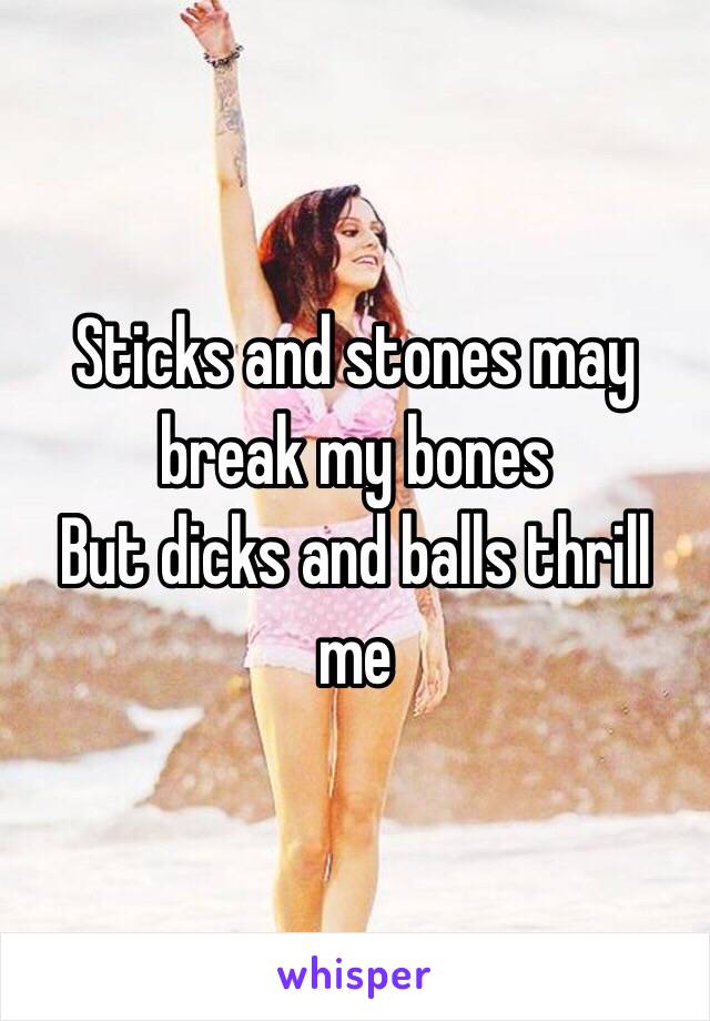 Sticks and stones may break my bones 
But dicks and balls thrill me