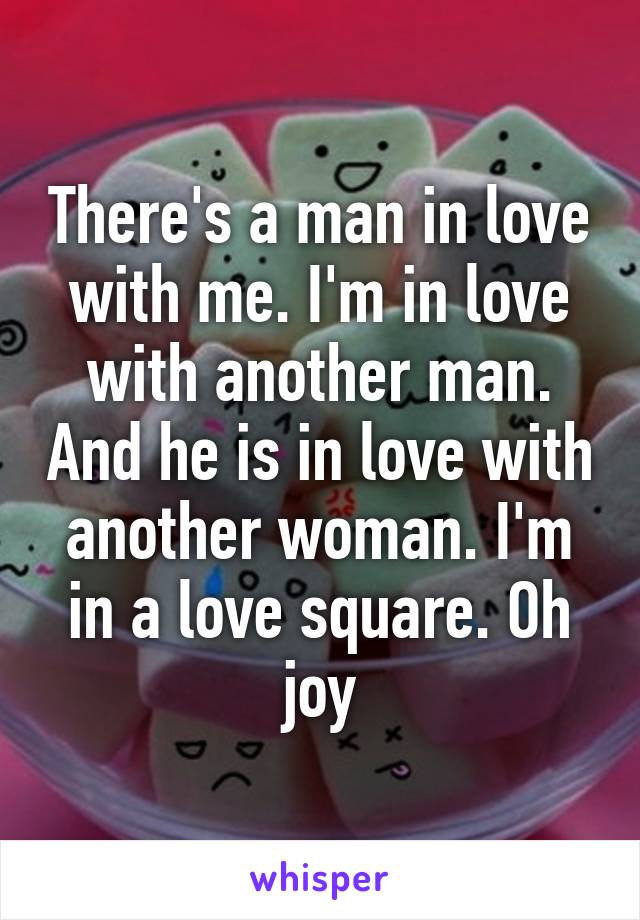 There's a man in love with me. I'm in love with another man. And he is in love with another woman. I'm in a love square. Oh joy