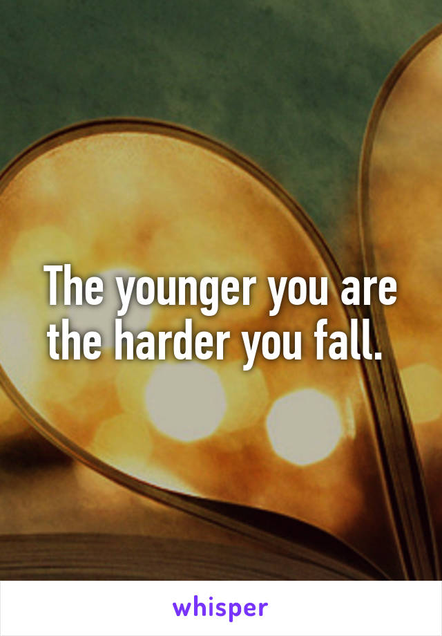 The younger you are the harder you fall. 