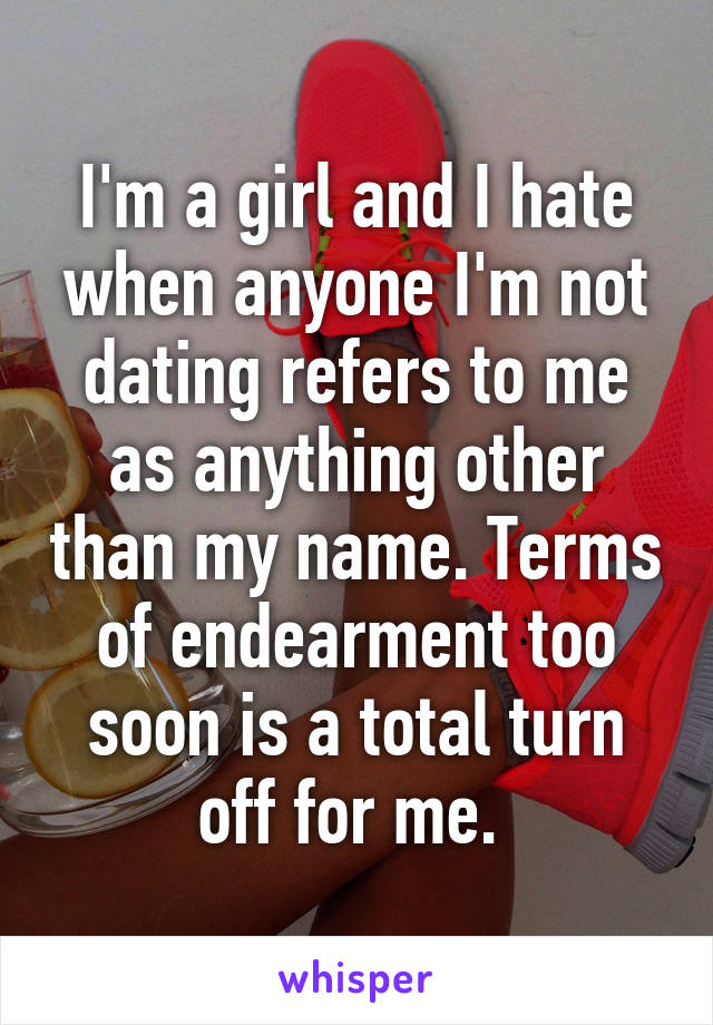 I'm a girl and I hate when anyone I'm not dating refers to me as anything other than my name. Terms of endearment too soon is a total turn off for me. 