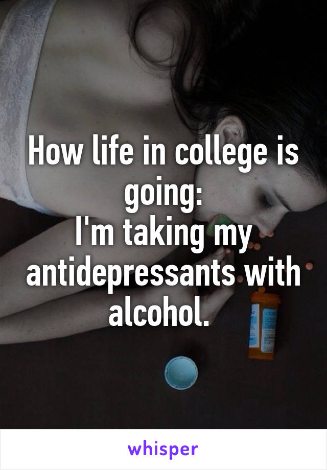 How life in college is going:
I'm taking my antidepressants with alcohol. 