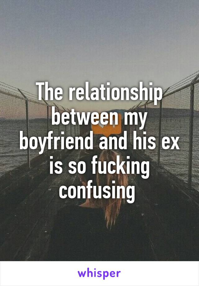 The relationship between my boyfriend and his ex is so fucking confusing 