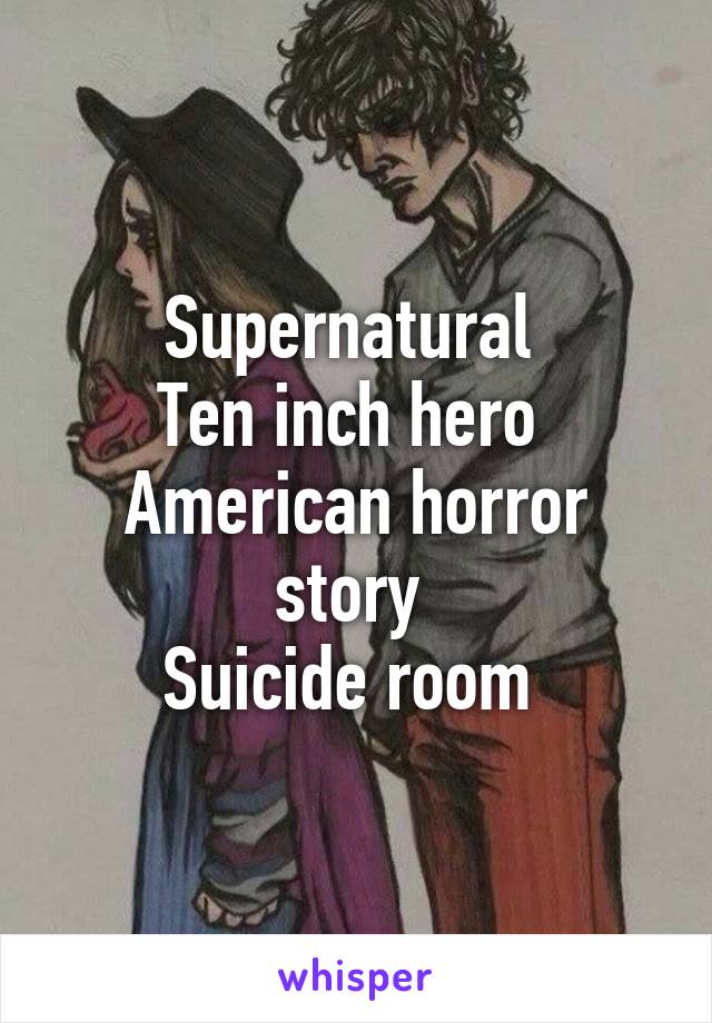 Supernatural 
Ten inch hero 
American horror story 
Suicide room 