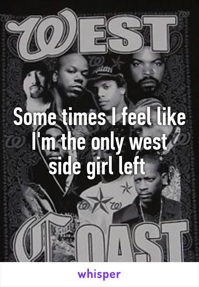 Some times I feel like I'm the only west side girl left 