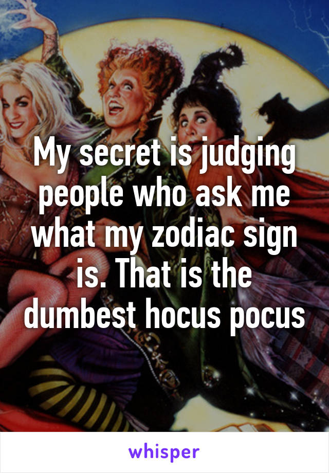 My secret is judging people who ask me what my zodiac sign is. That is the dumbest hocus pocus