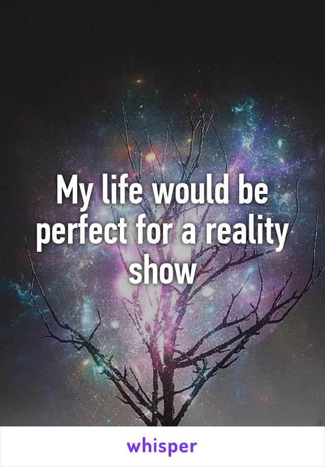 My life would be perfect for a reality show