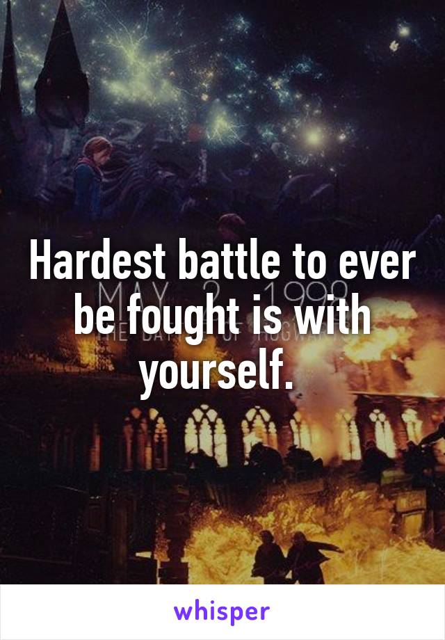 Hardest battle to ever be fought is with yourself. 