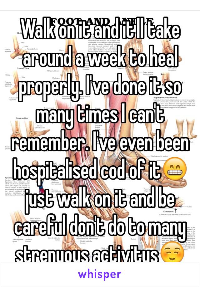 Walk on it and it'll take around a week to heal properly. I've done it so many times I can't remember. I've even been hospitalised cod of it😁 just walk on it and be careful don't do to many strenuous activitys☺️