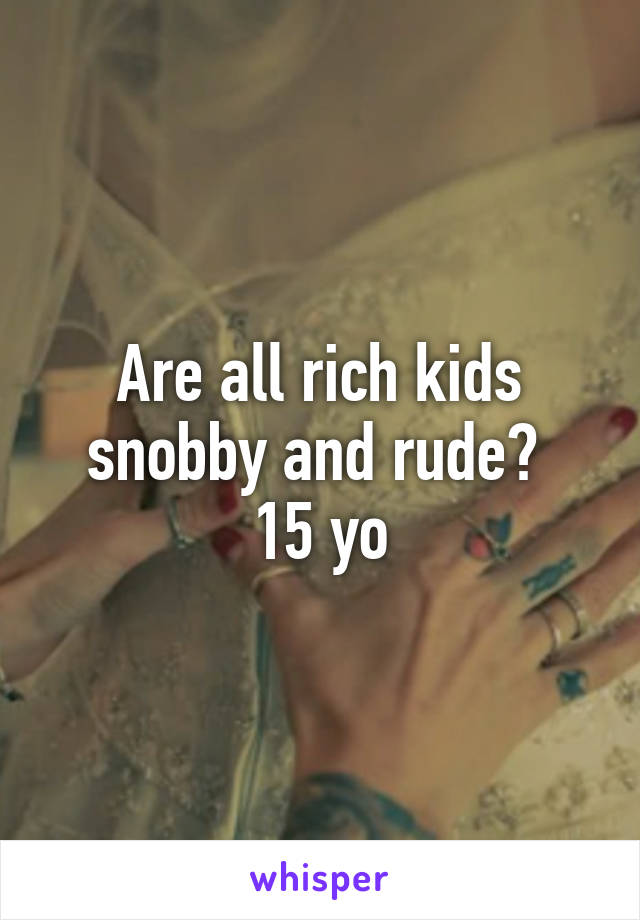 Are all rich kids snobby and rude? 
15 yo