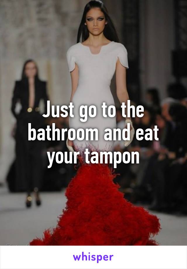 Just go to the bathroom and eat your tampon