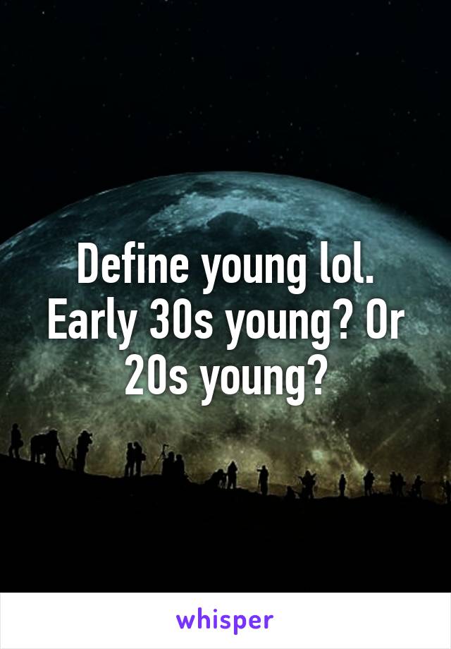 Define young lol. Early 30s young? Or 20s young?