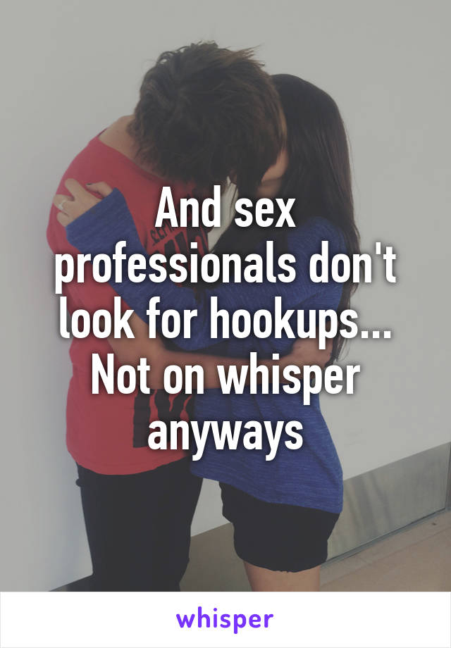 And sex professionals don't look for hookups... Not on whisper anyways