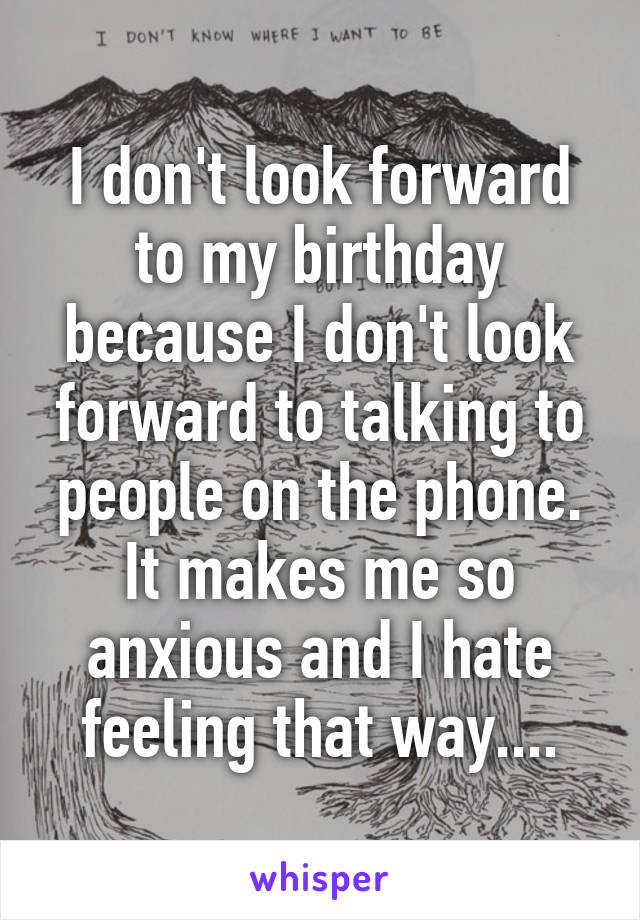 I don't look forward to my birthday because I don't look forward to talking to people on the phone. It makes me so anxious and I hate feeling that way....