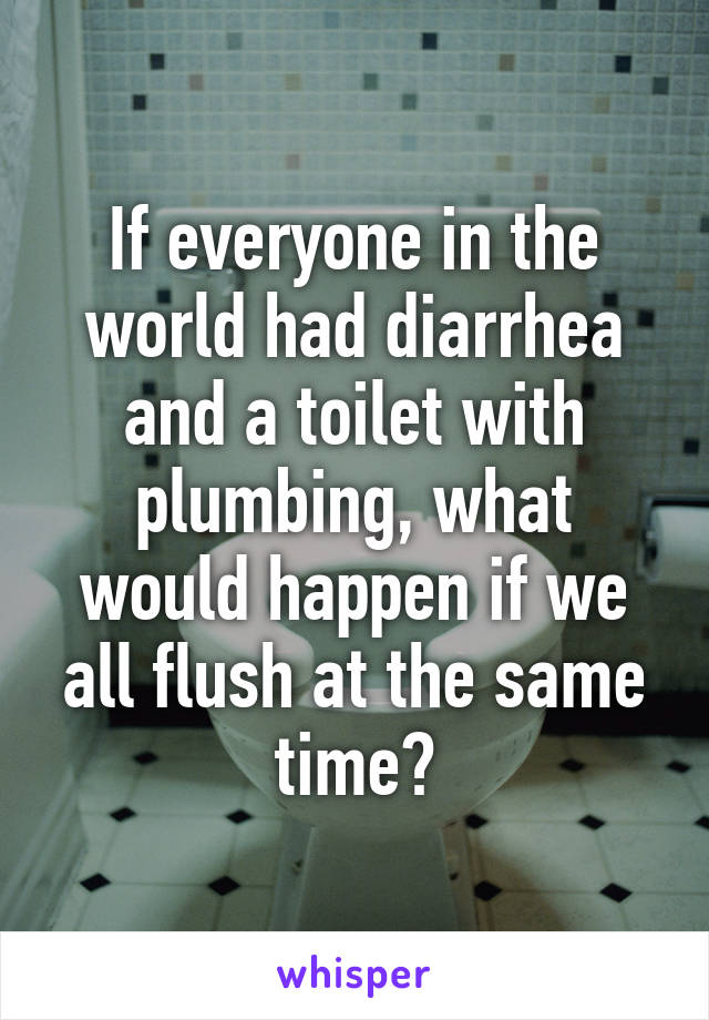 If everyone in the world had diarrhea and a toilet with plumbing, what would happen if we all flush at the same time?