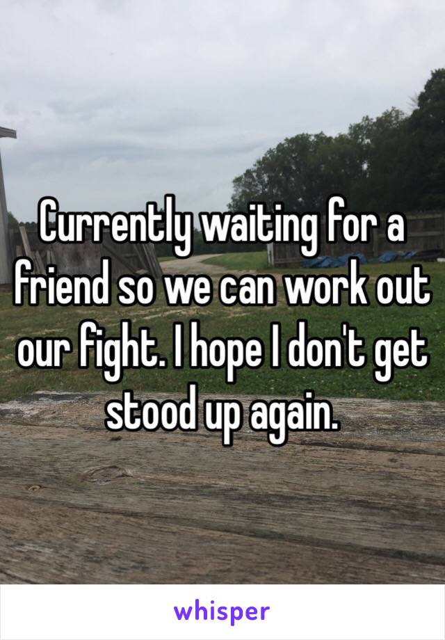 Currently waiting for a friend so we can work out our fight. I hope I don't get stood up again. 