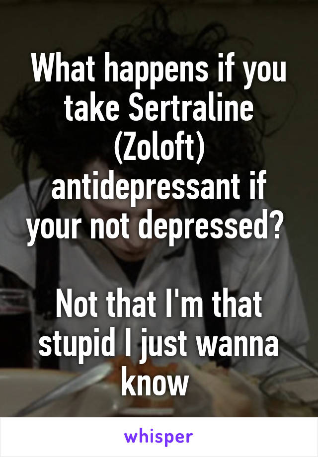 What happens if you take Sertraline (Zoloft) antidepressant if your not depressed? 

Not that I'm that stupid I just wanna know 