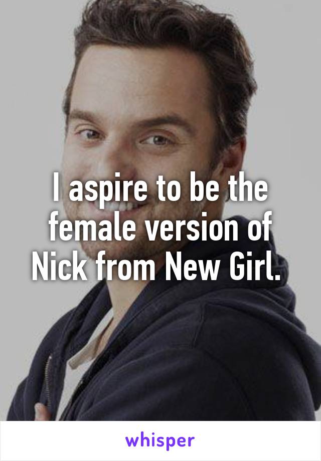 I aspire to be the female version of Nick from New Girl. 